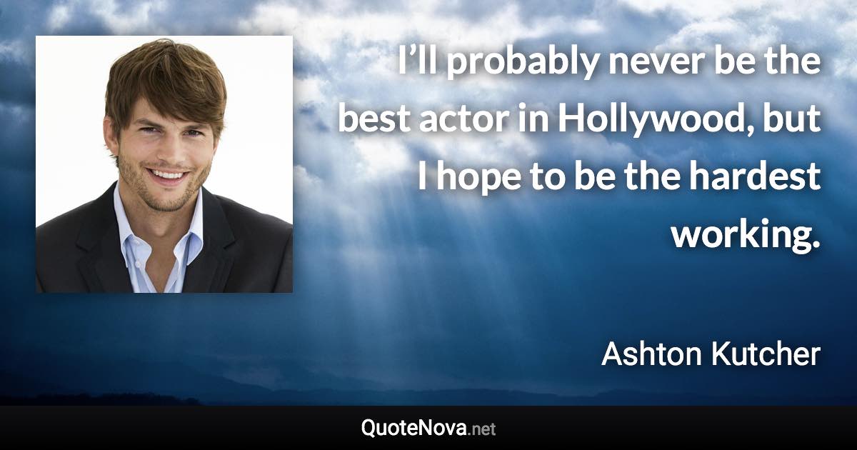 I’ll probably never be the best actor in Hollywood, but I hope to be the hardest working. - Ashton Kutcher quote