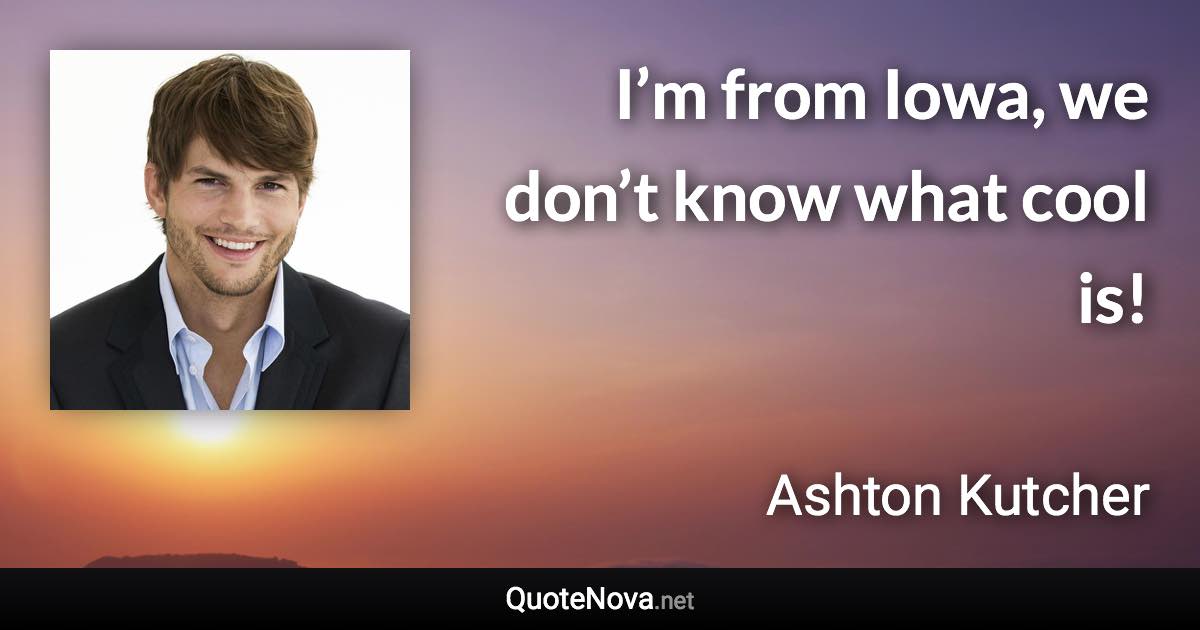 I’m from Iowa, we don’t know what cool is! - Ashton Kutcher quote