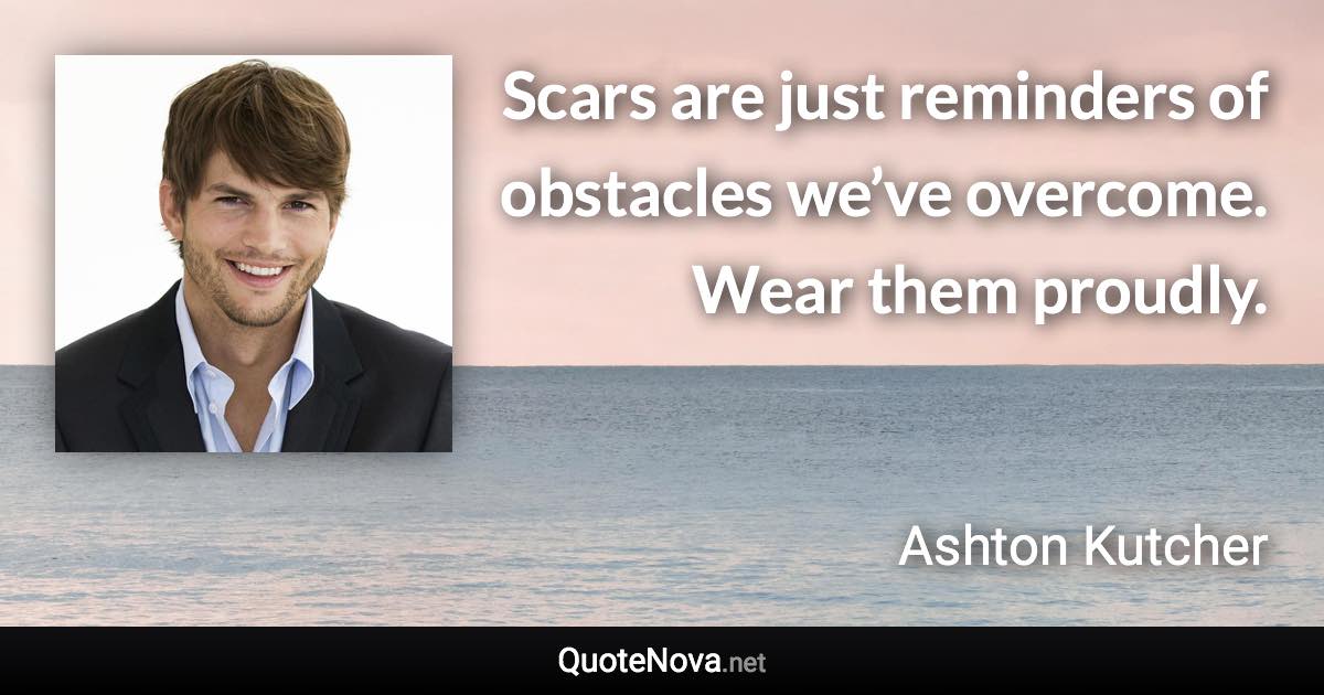 Scars are just reminders of obstacles we’ve overcome. Wear them proudly. - Ashton Kutcher quote