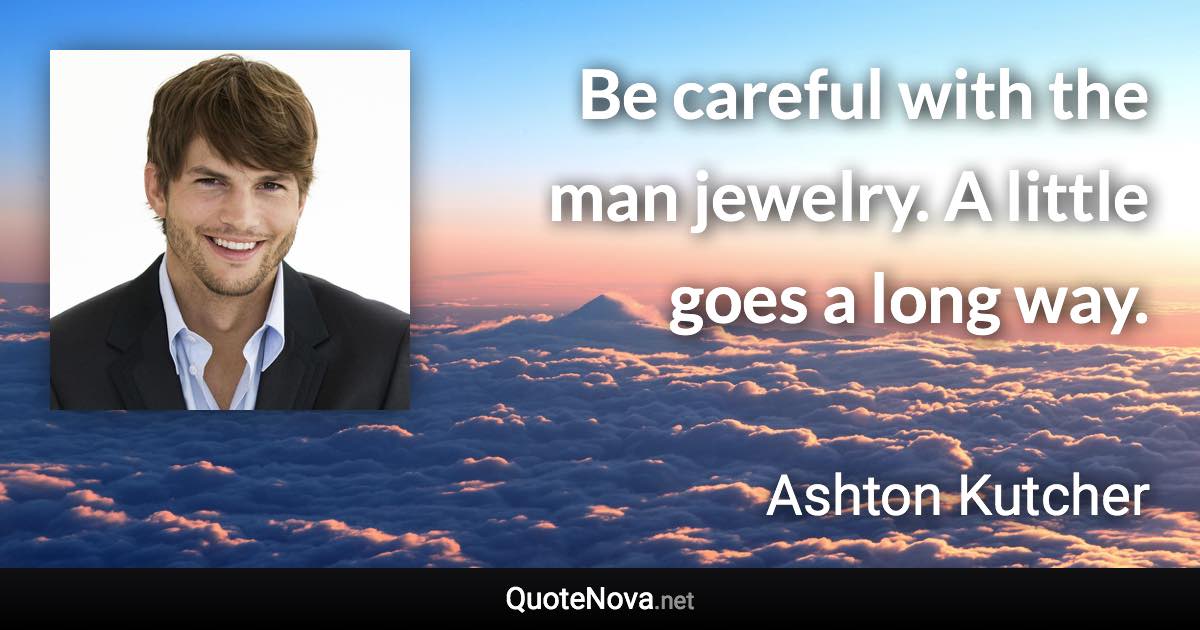 Be careful with the man jewelry. A little goes a long way. - Ashton Kutcher quote