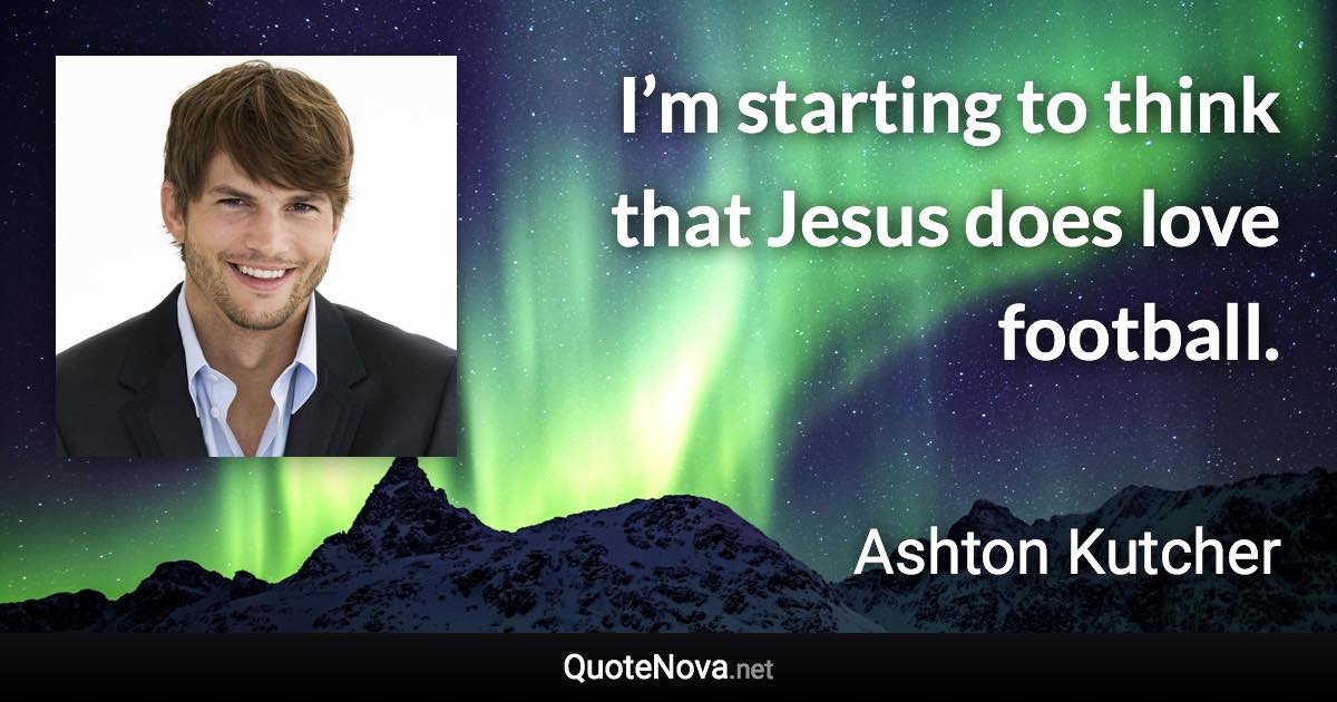 I’m starting to think that Jesus does love football. - Ashton Kutcher quote