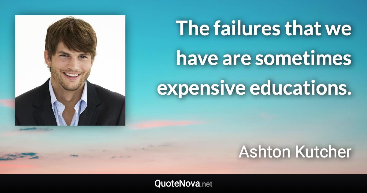 The failures that we have are sometimes expensive educations. - Ashton Kutcher quote