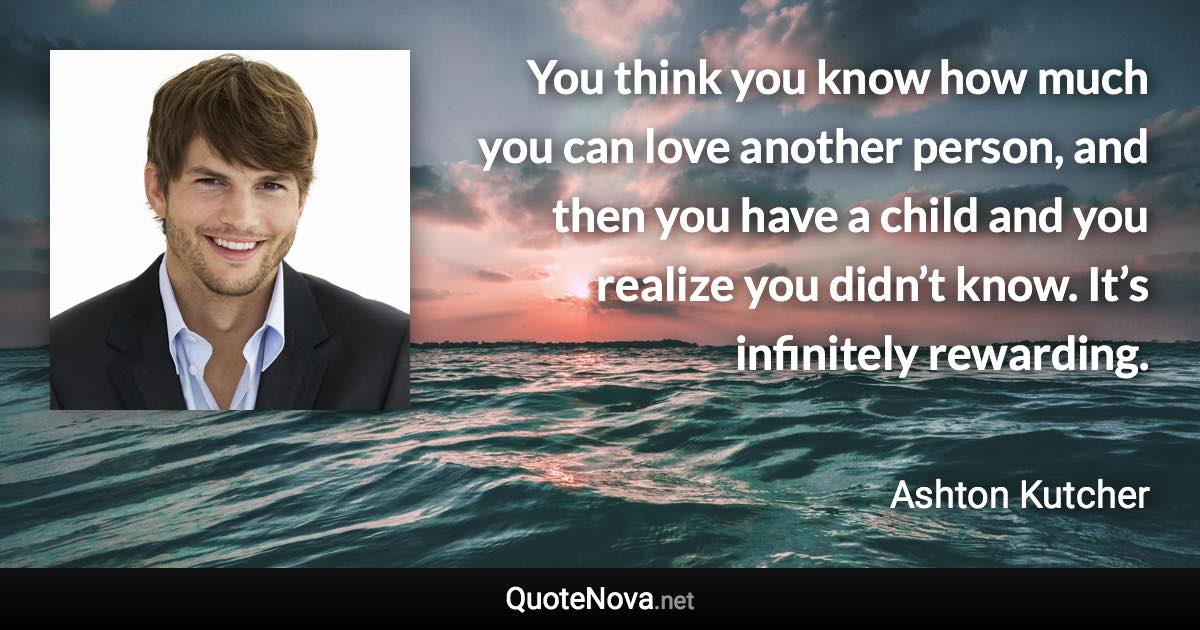 You think you know how much you can love another person, and then you have a child and you realize you didn’t know. It’s infinitely rewarding. - Ashton Kutcher quote