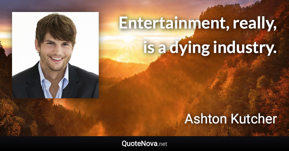 Entertainment, really, is a dying industry. - Ashton Kutcher quote