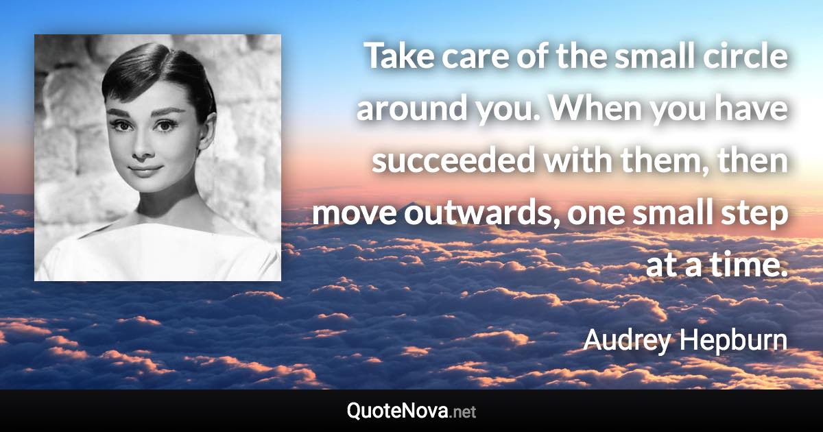 Take care of the small circle around you. When you have succeeded with them, then move outwards, one small step at a time. - Audrey Hepburn quote