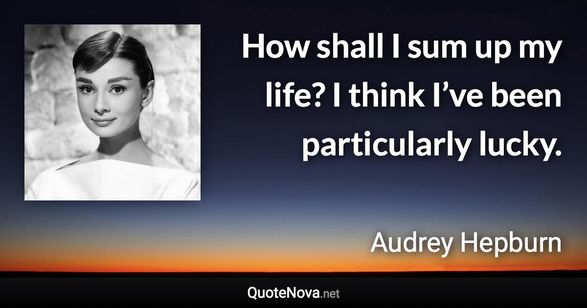 How shall I sum up my life? I think I’ve been particularly lucky. - Audrey Hepburn quote