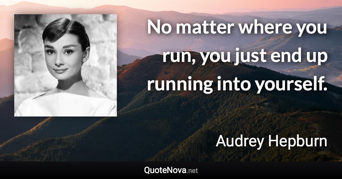 No matter where you run, you just end up running into yourself. - Audrey Hepburn quote