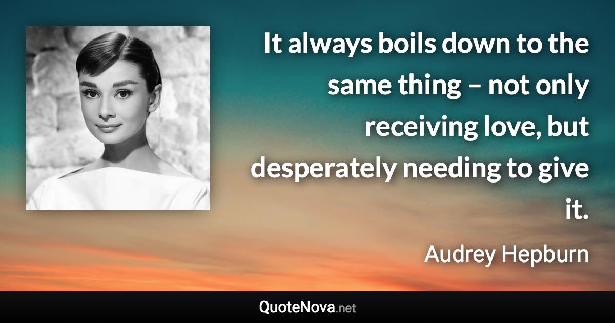 It always boils down to the same thing – not only receiving love, but desperately needing to give it. - Audrey Hepburn quote