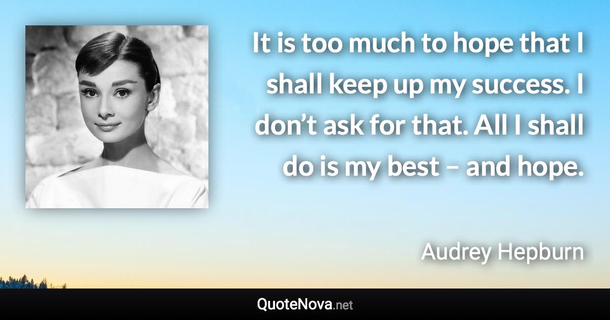 It is too much to hope that I shall keep up my success. I don’t ask for that. All I shall do is my best – and hope. - Audrey Hepburn quote