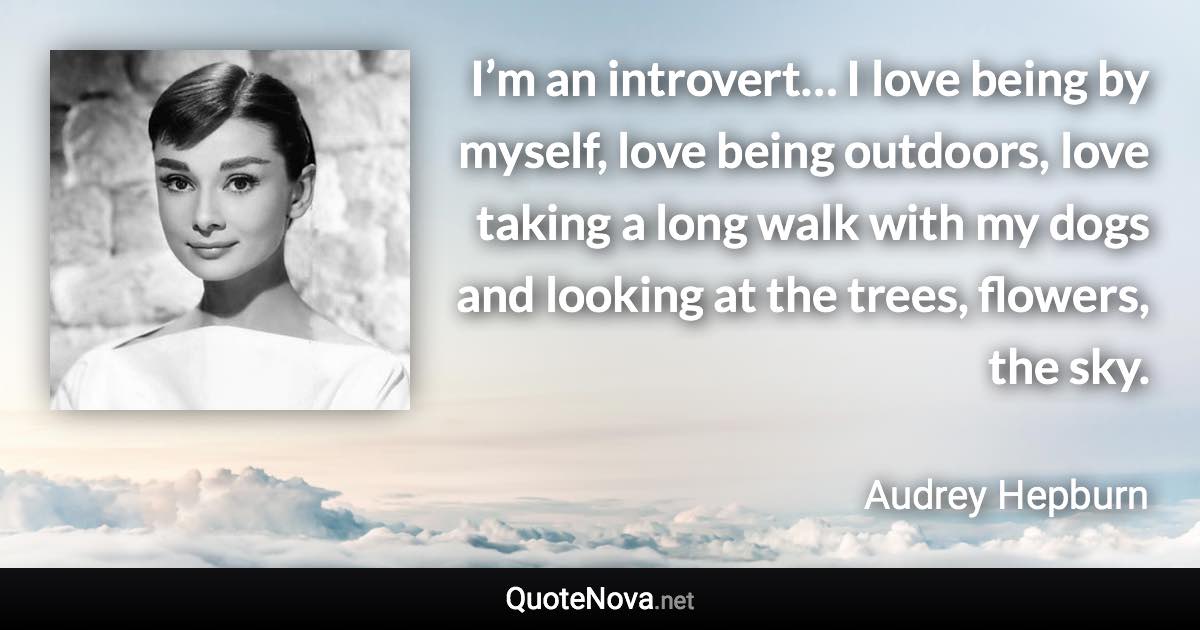 I’m an introvert… I love being by myself, love being outdoors, love taking a long walk with my dogs and looking at the trees, flowers, the sky. - Audrey Hepburn quote