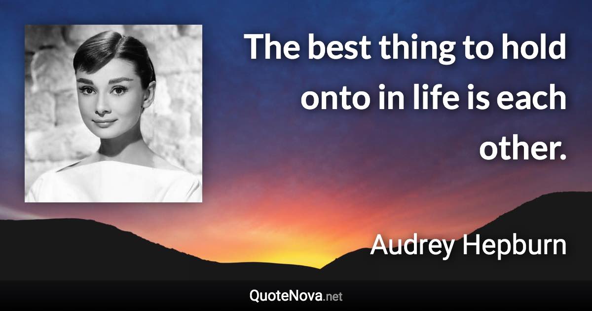 The best thing to hold onto in life is each other. - Audrey Hepburn quote