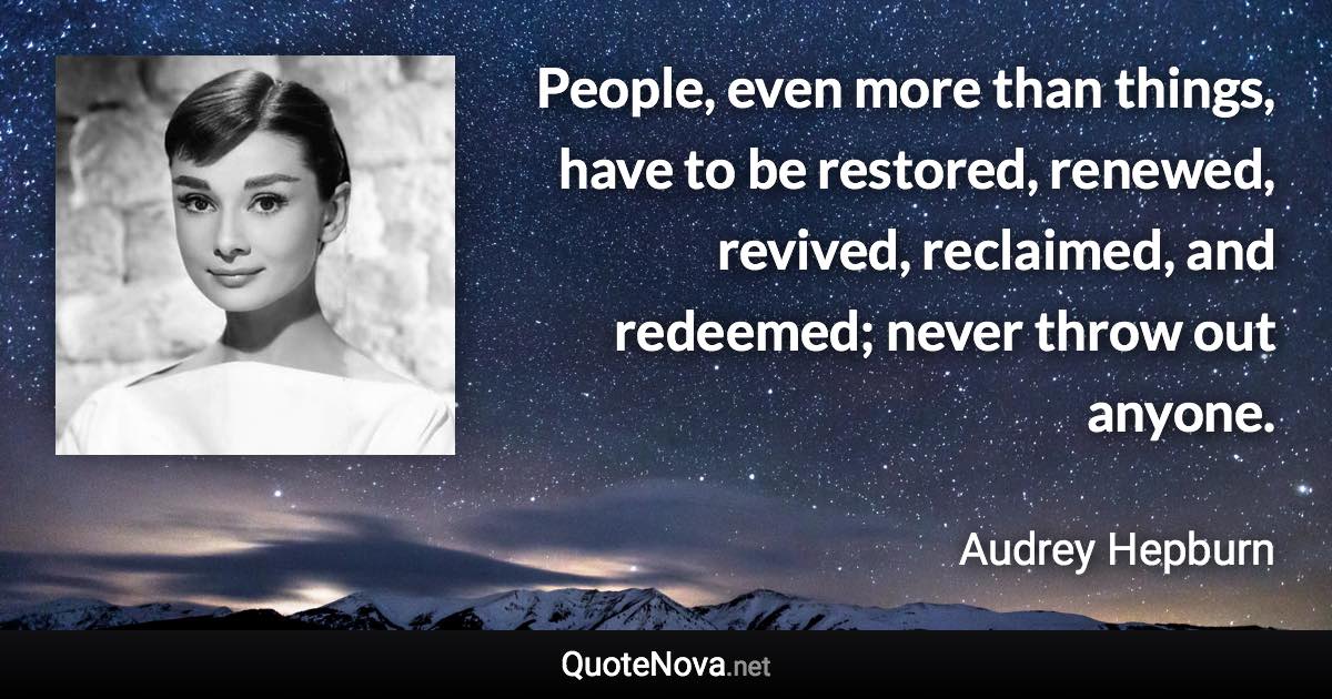 People, even more than things, have to be restored, renewed, revived, reclaimed, and redeemed; never throw out anyone. - Audrey Hepburn quote