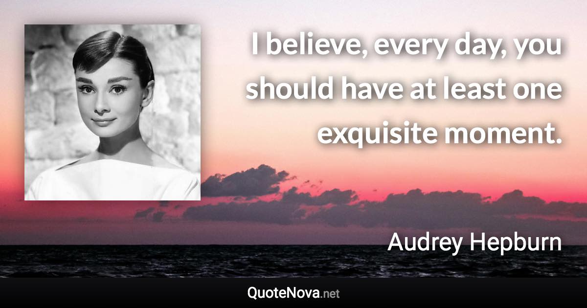 I believe, every day, you should have at least one exquisite moment. - Audrey Hepburn quote