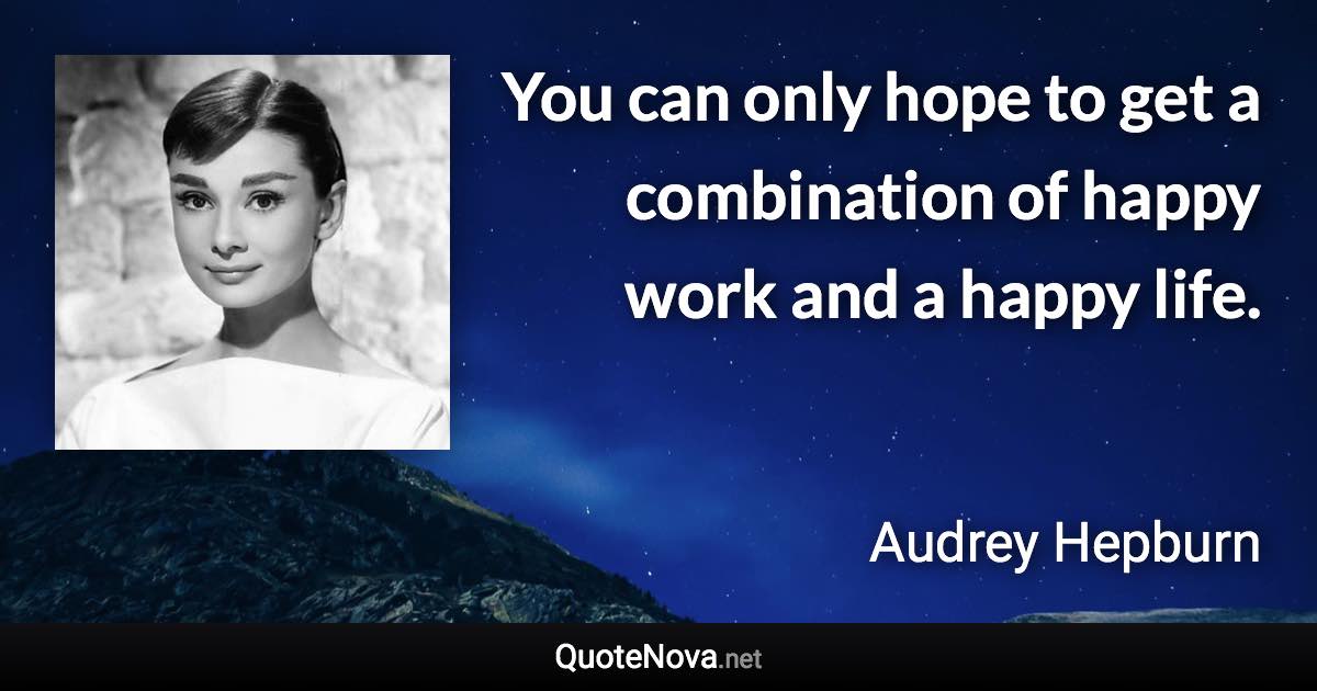 You can only hope to get a combination of happy work and a happy life. - Audrey Hepburn quote