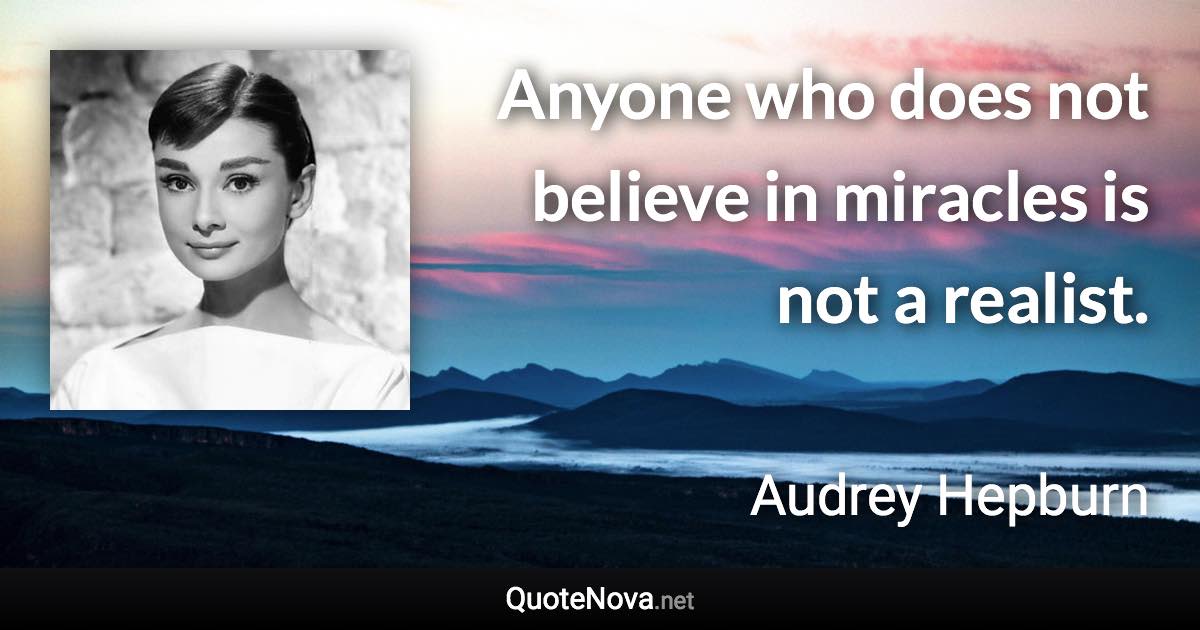 Anyone who does not believe in miracles is not a realist. - Audrey Hepburn quote