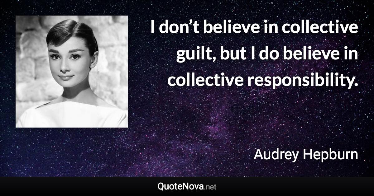 I don’t believe in collective guilt, but I do believe in collective responsibility. - Audrey Hepburn quote