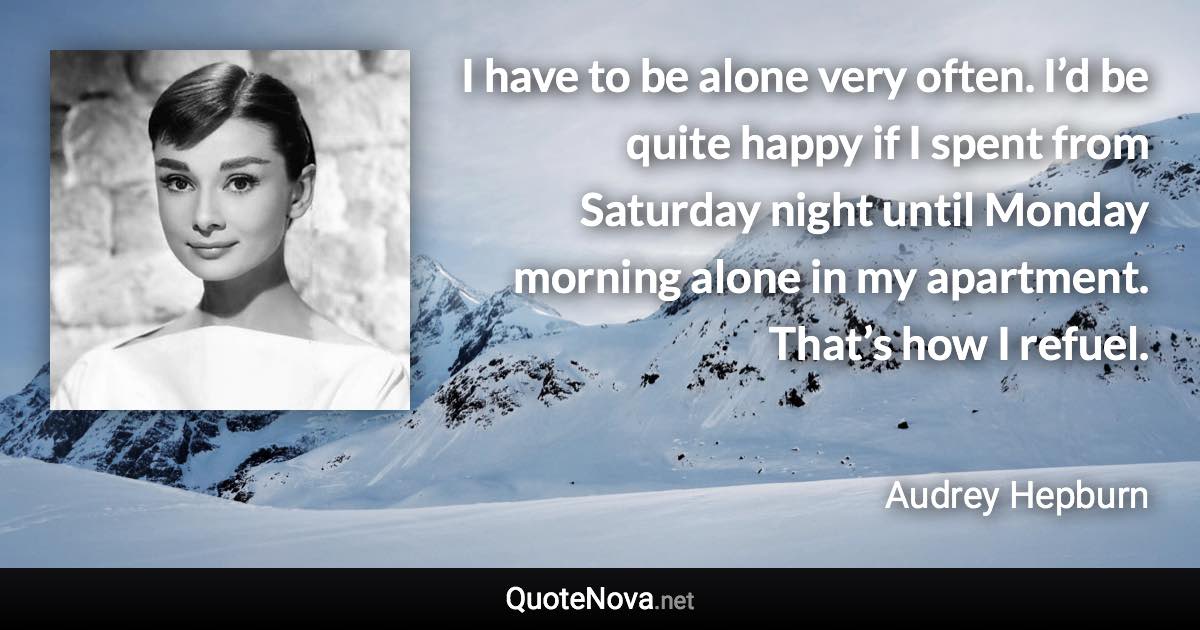 I have to be alone very often. I’d be quite happy if I spent from Saturday night until Monday morning alone in my apartment. That’s how I refuel. - Audrey Hepburn quote