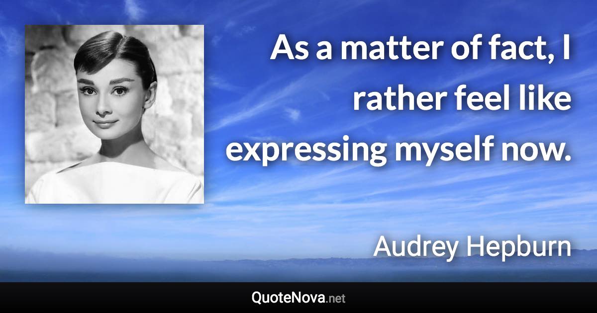 As a matter of fact, I rather feel like expressing myself now. - Audrey Hepburn quote