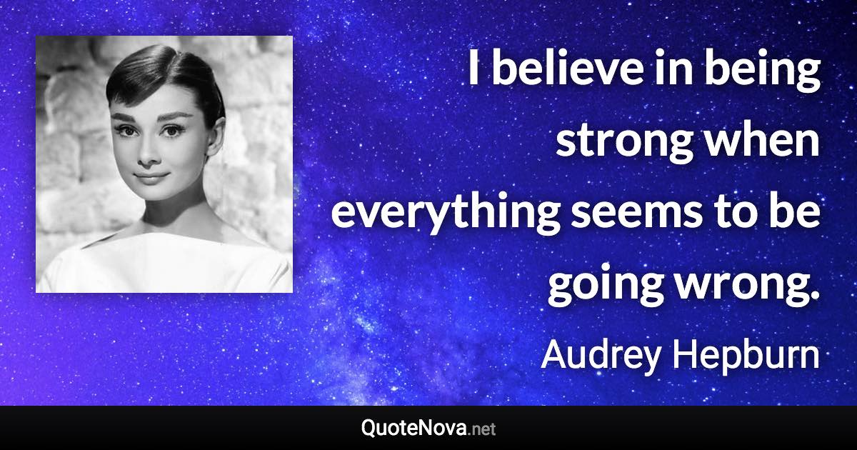 I believe in being strong when everything seems to be going wrong. - Audrey Hepburn quote