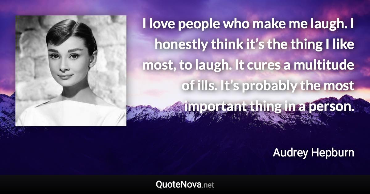 I love people who make me laugh. I honestly think it’s the thing I like most, to laugh. It cures a multitude of ills. It’s probably the most important thing in a person. - Audrey Hepburn quote