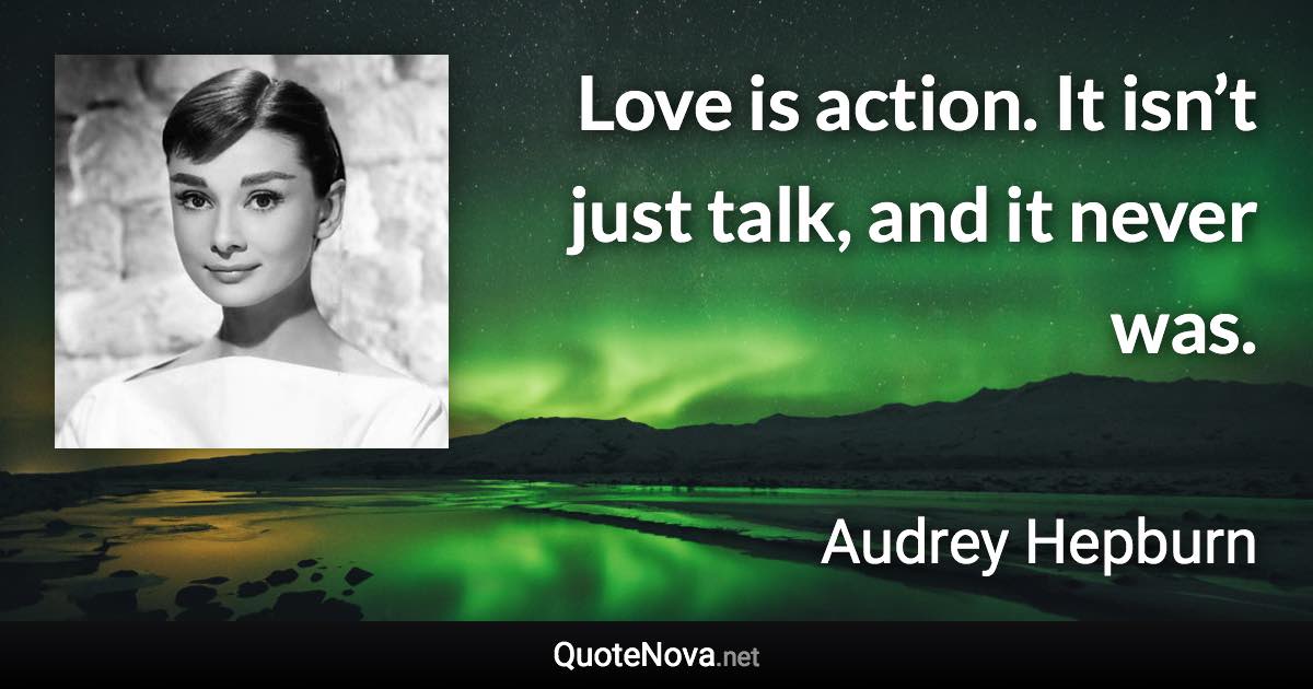 Love is action. It isn’t just talk, and it never was. - Audrey Hepburn quote