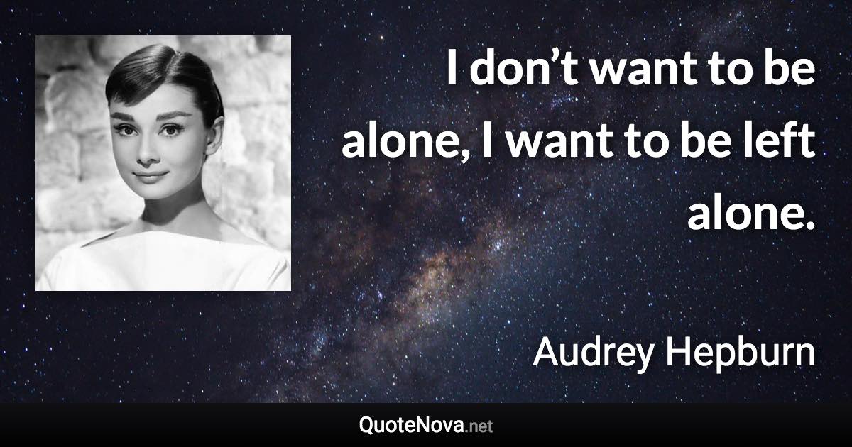 I don’t want to be alone, I want to be left alone. - Audrey Hepburn quote