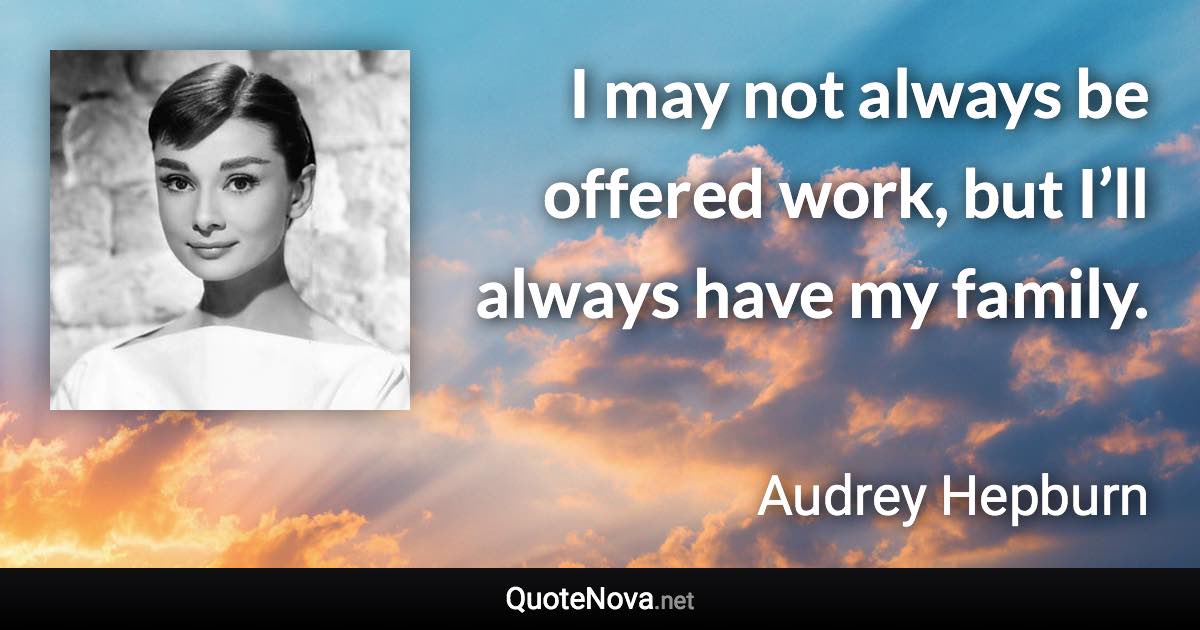 I may not always be offered work, but I’ll always have my family. - Audrey Hepburn quote