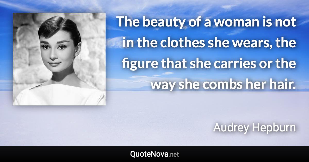 The beauty of a woman is not in the clothes she wears, the figure that she carries or the way she combs her hair. - Audrey Hepburn quote