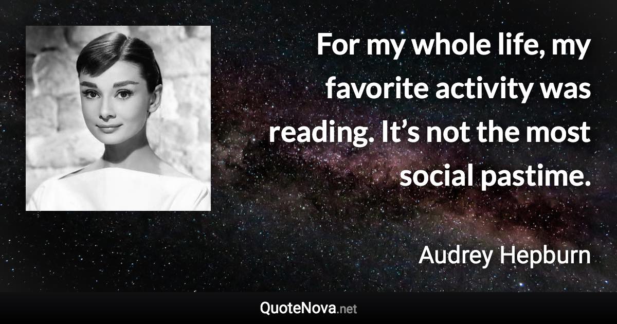 For my whole life, my favorite activity was reading. It’s not the most social pastime. - Audrey Hepburn quote