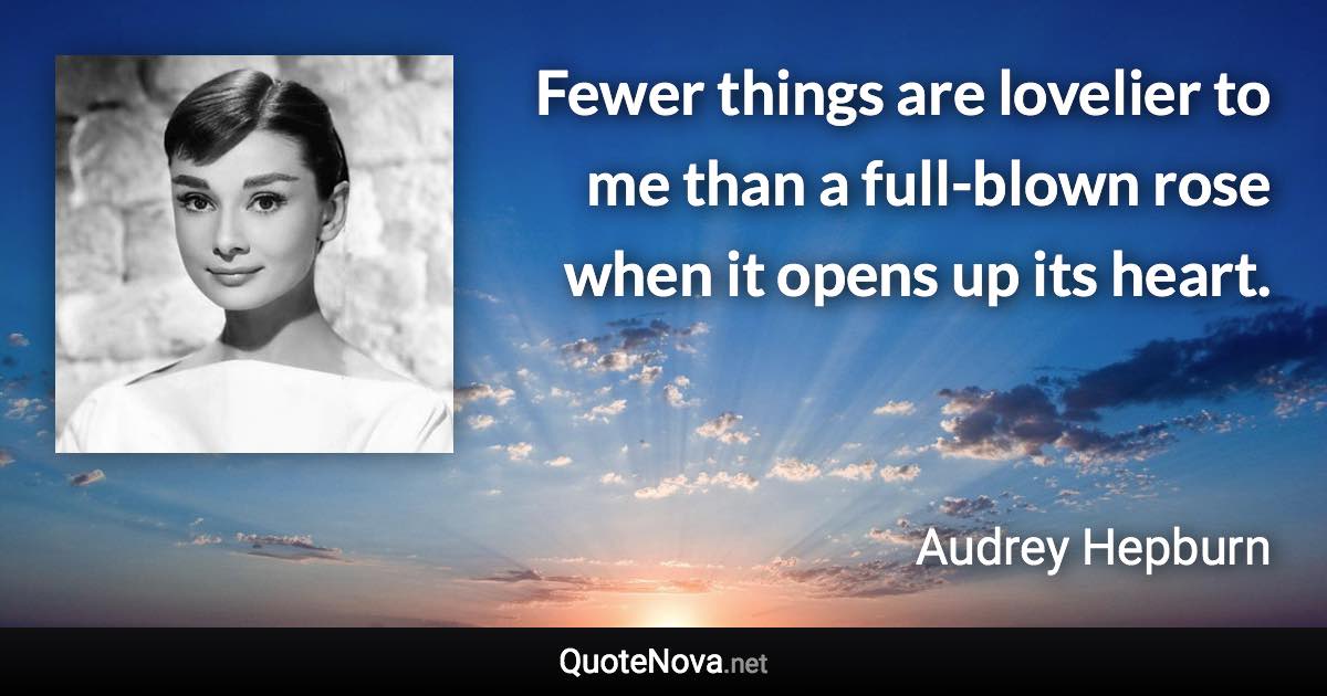 Fewer things are lovelier to me than a full-blown rose when it opens up its heart. - Audrey Hepburn quote