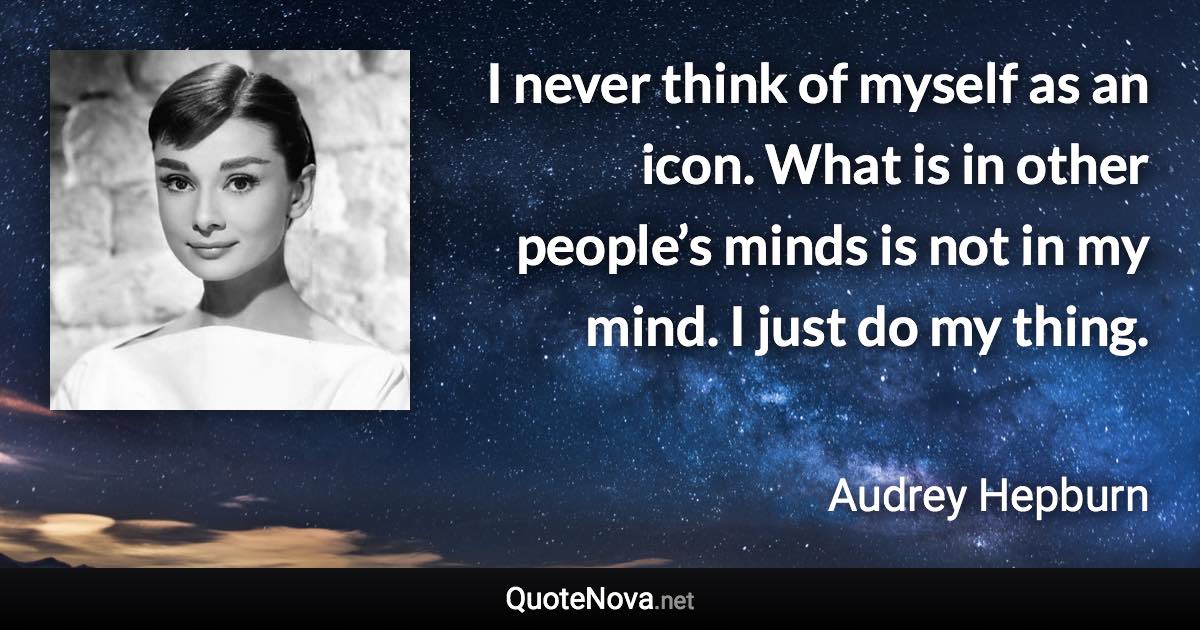 I never think of myself as an icon. What is in other people’s minds is not in my mind. I just do my thing. - Audrey Hepburn quote