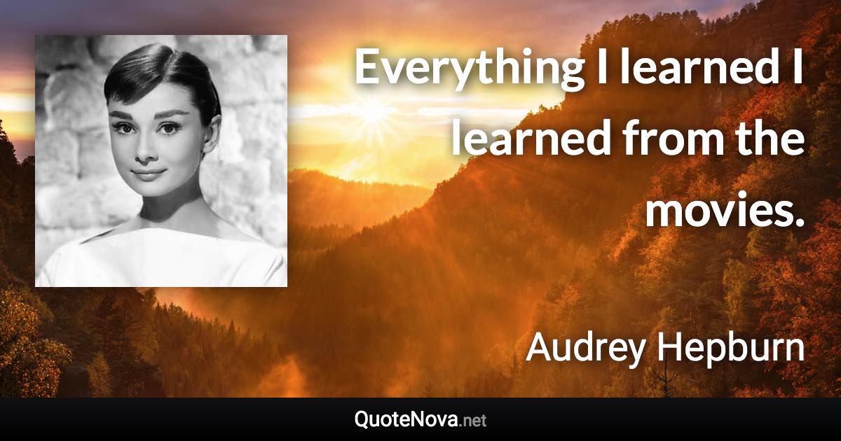 Everything I learned I learned from the movies. - Audrey Hepburn quote