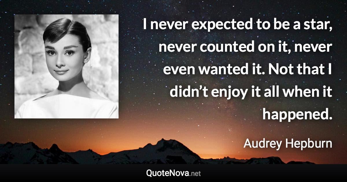 I never expected to be a star, never counted on it, never even wanted it. Not that I didn’t enjoy it all when it happened. - Audrey Hepburn quote