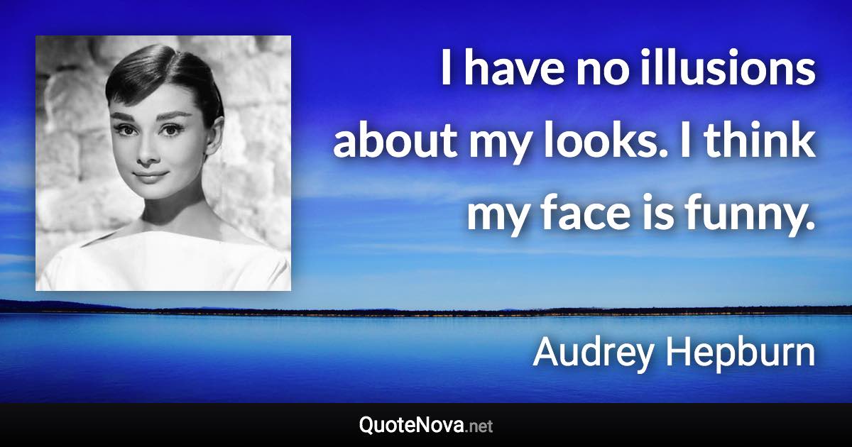 I have no illusions about my looks. I think my face is funny. - Audrey Hepburn quote