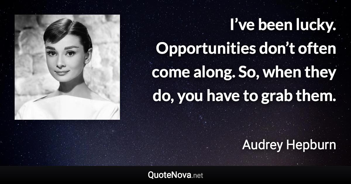 I’ve been lucky. Opportunities don’t often come along. So, when they do, you have to grab them. - Audrey Hepburn quote