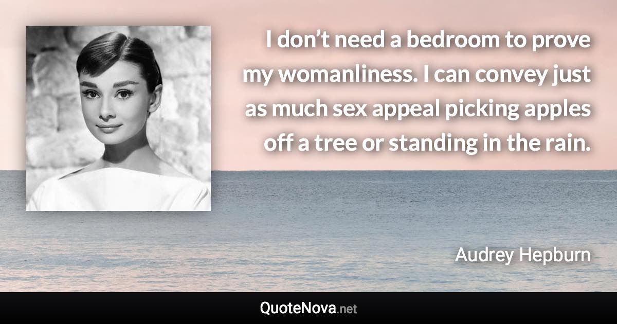 I don’t need a bedroom to prove my womanliness. I can convey just as much sex appeal picking apples off a tree or standing in the rain. - Audrey Hepburn quote