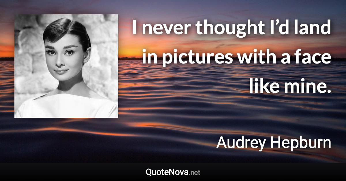 I never thought I’d land in pictures with a face like mine. - Audrey Hepburn quote