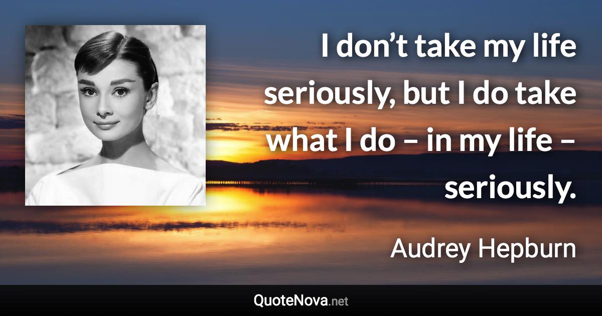 I don’t take my life seriously, but I do take what I do – in my life – seriously. - Audrey Hepburn quote