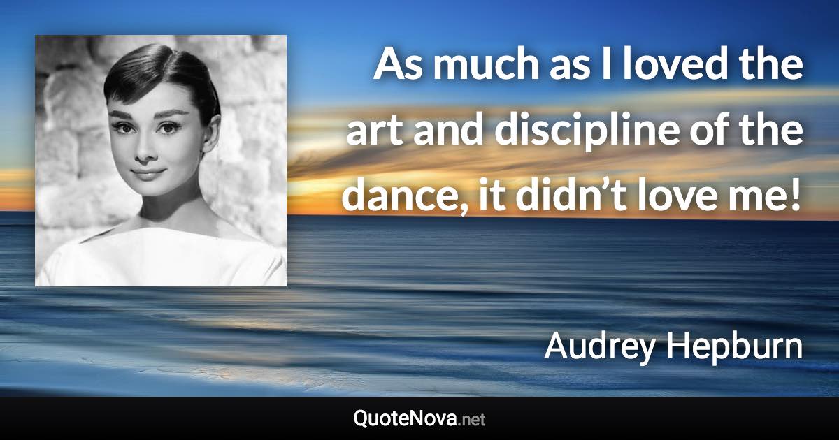 As much as I loved the art and discipline of the dance, it didn’t love me! - Audrey Hepburn quote