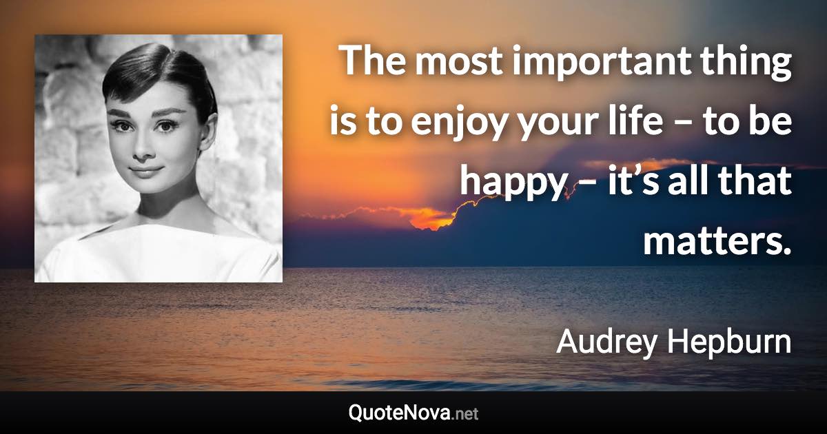 The most important thing is to enjoy your life – to be happy – it’s all that matters. - Audrey Hepburn quote