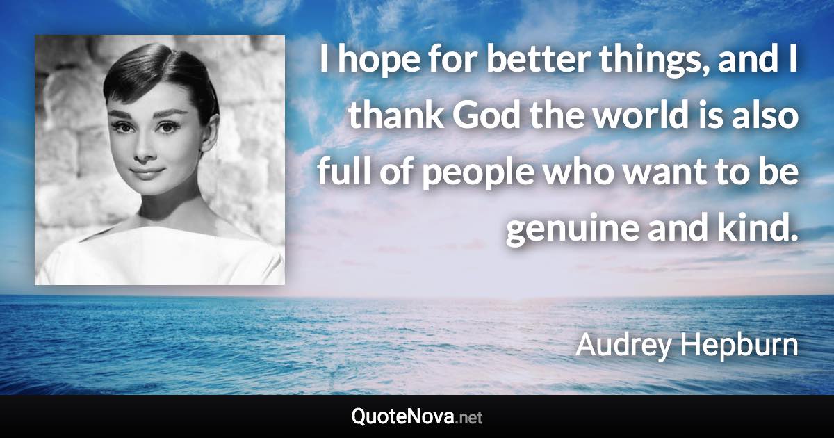 I hope for better things, and I thank God the world is also full of people who want to be genuine and kind. - Audrey Hepburn quote