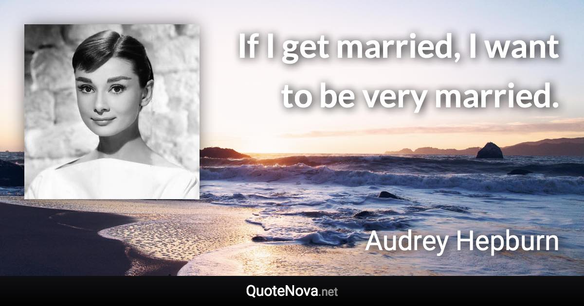 If I get married, I want to be very married. - Audrey Hepburn quote