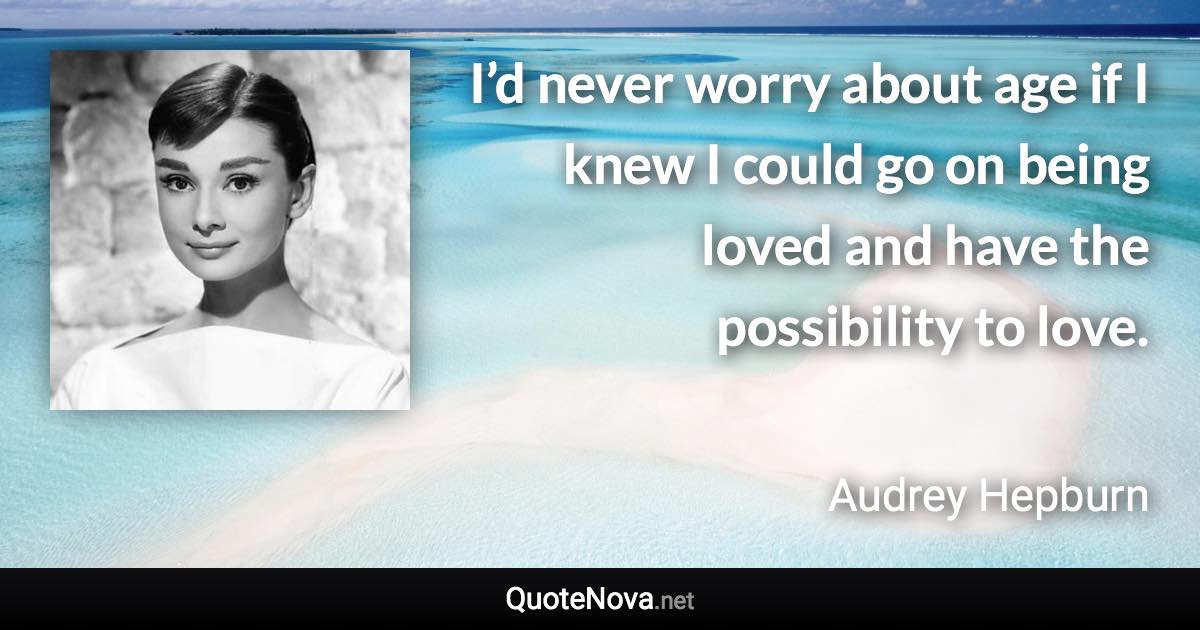 I’d never worry about age if I knew I could go on being loved and have the possibility to love. - Audrey Hepburn quote