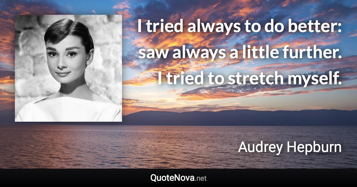I tried always to do better: saw always a little further. I tried to stretch myself. - Audrey Hepburn quote
