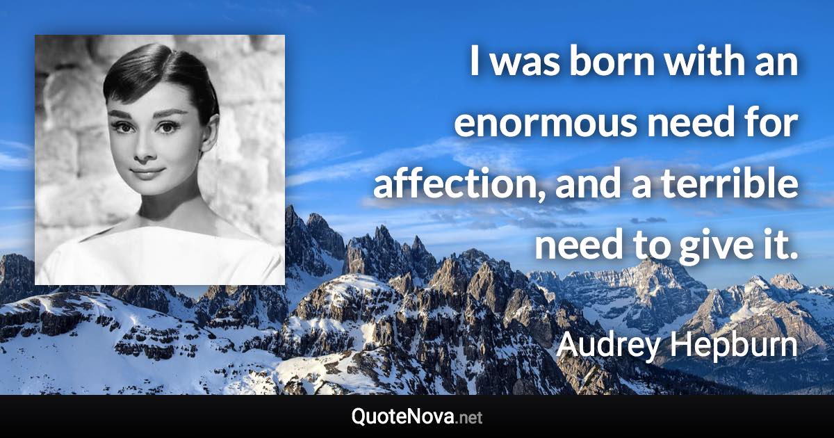 I was born with an enormous need for affection, and a terrible need to give it. - Audrey Hepburn quote