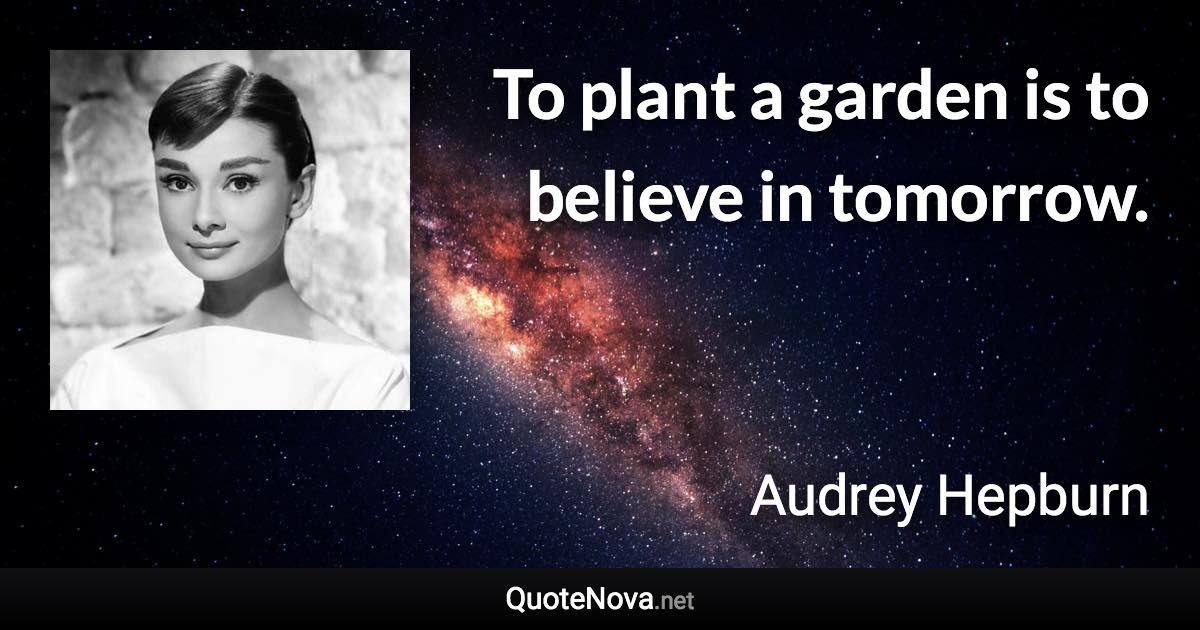 To plant a garden is to believe in tomorrow. - Audrey Hepburn quote