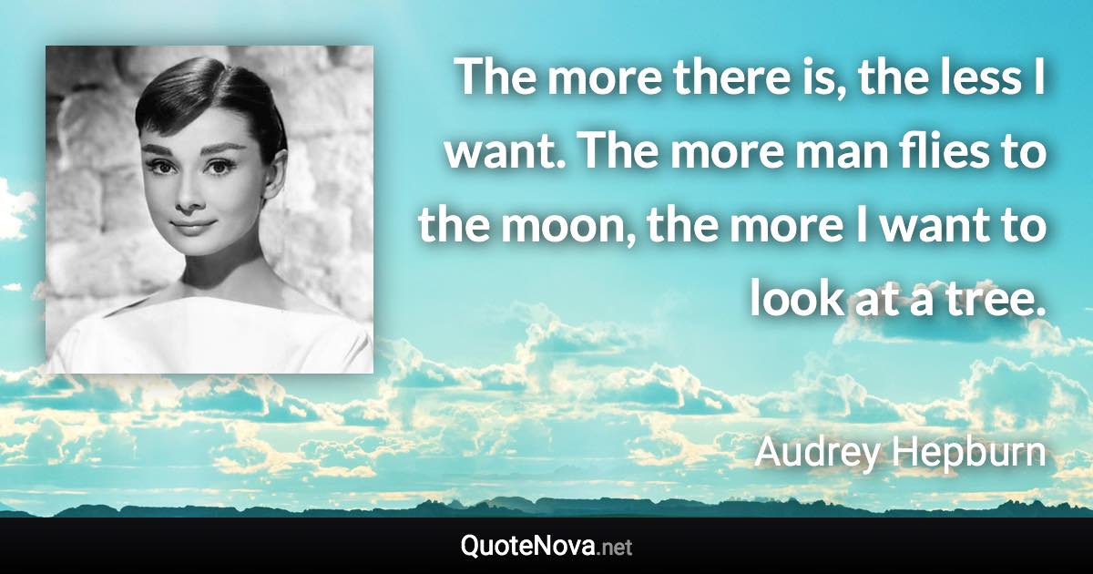 The more there is, the less I want. The more man flies to the moon, the more I want to look at a tree. - Audrey Hepburn quote