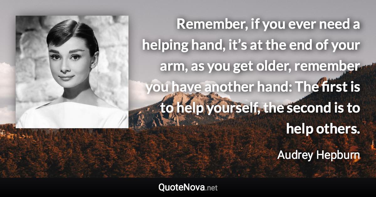 Remember, if you ever need a helping hand, it’s at the end of your arm, as you get older, remember you have another hand: The first is to help yourself, the second is to help others. - Audrey Hepburn quote