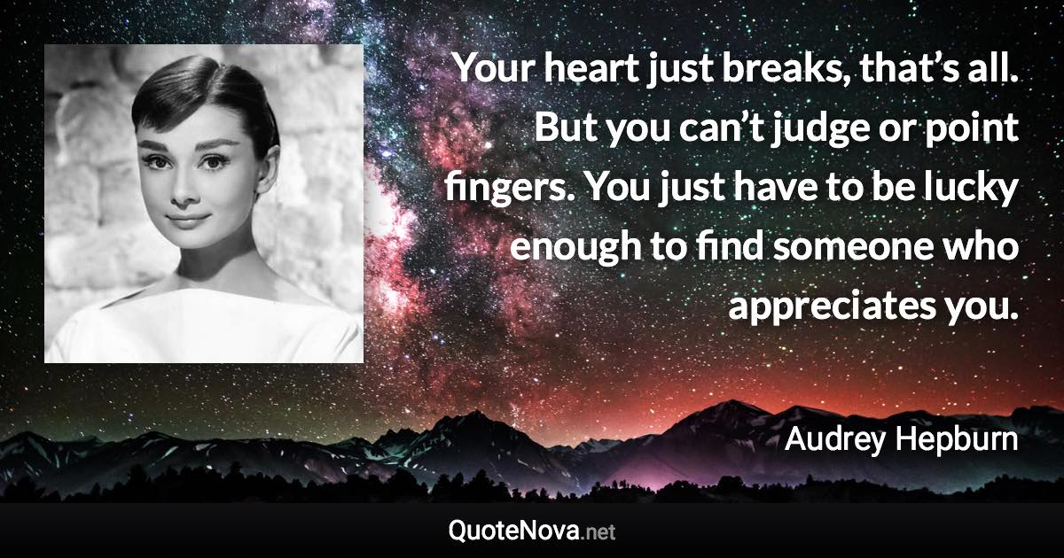 Your heart just breaks, that’s all. But you can’t judge or point fingers. You just have to be lucky enough to find someone who appreciates you. - Audrey Hepburn quote