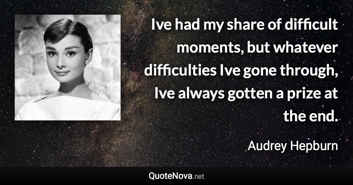 Ive had my share of difficult moments, but whatever difficulties Ive gone through, Ive always gotten a prize at the end. - Audrey Hepburn quote
